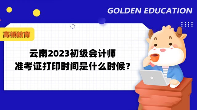 云南2023初级会计师准考证打印时间是什么时候？4月12日前公布