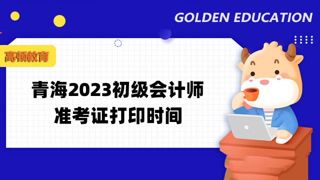 青海2023初级会计师准考证打印时间是什么时候？4月12日前公布