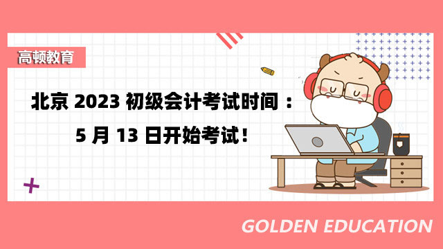 北京2023初级会计考试时间：5月13日开始考试！