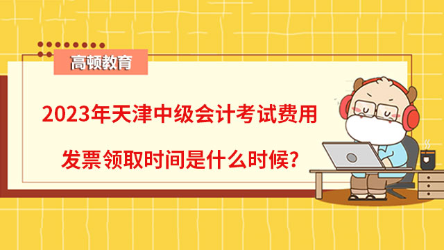 2023年天津中级会计考试费用发票领取时间是什么时候?