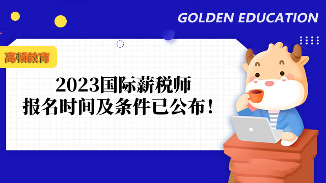 2023國際薪稅師報(bào)名時(shí)間及條件已公布！大齡考生如何備考？