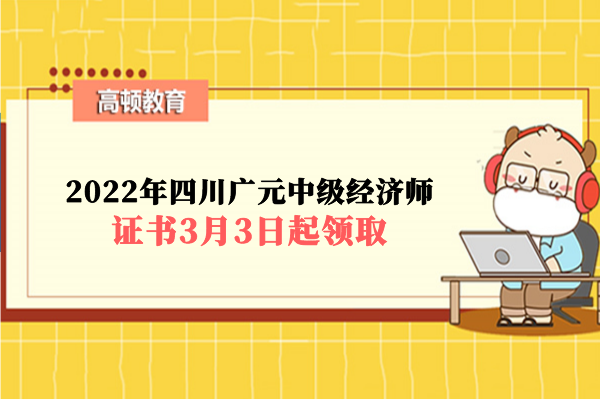 2022年四川广元中级经济师证书3月3日起领取