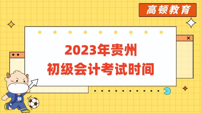 2023年贵州初级会计考试时间已确定：5月13日至17日！