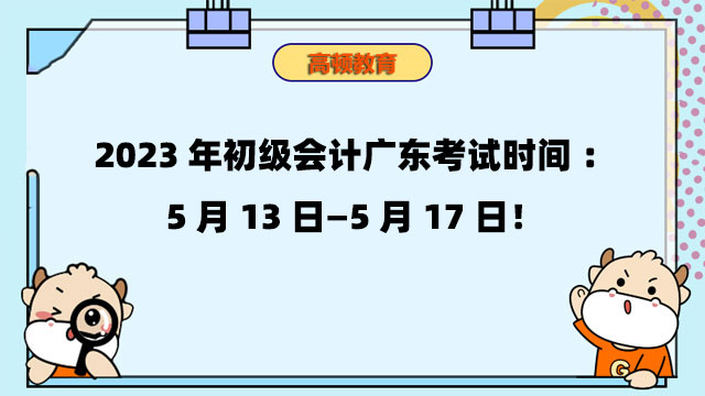 2023年初级会计广东考试时间：5月13日—5月17日！
