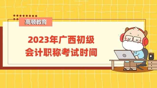 2023年广西初级会计职称考试时间已公布:5月13日至17日进行