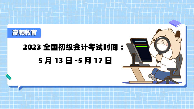 2023全国初级会计考试时间：5月13日-5月17日