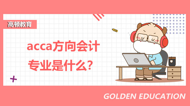 acca方向会计专业是什么？学了好就业吗？