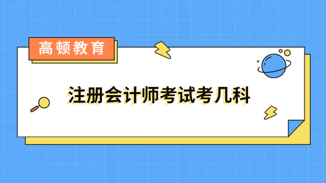 2024年注册会计师考试考几科？附各科考试安排及搭配方案