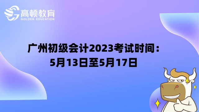 广州初级会计2023考试时间：5月13日至5月17日