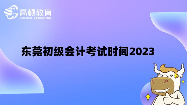 东莞初级会计考试时间2023：5月13日至17日，共10个批次