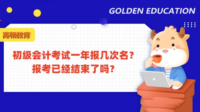 初级会计考试一年报几次名？报考已经结束了吗？