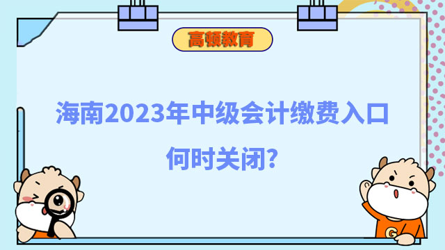 海南2023年中级会计缴费入口何时关闭?