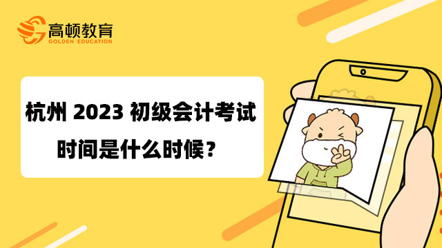 杭州2023初级会计考试时间是什么时候？5月13日正式开考！