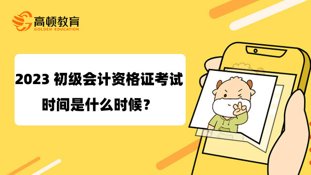 2023初級會計資格證考試時間是什么時候？5月13日正式開考！