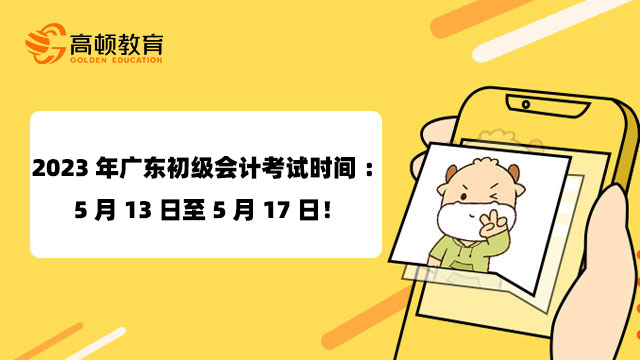 2023年广东初级会计考试时间：5月13日至5月17日！