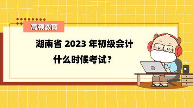 湖南省2023年初级会计什么时候考试？5月13日开始考试！