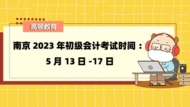南京2023年初级会计考试时间：5月13日-17日