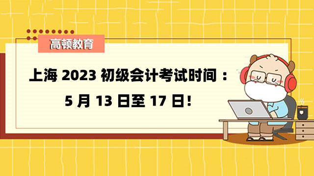上海2023初级会计考试时间：5月13日至17日！