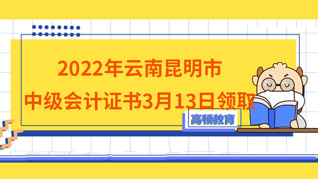 2022年云南昆明市中級(jí)會(huì)計(jì)證書3月13日領(lǐng)取