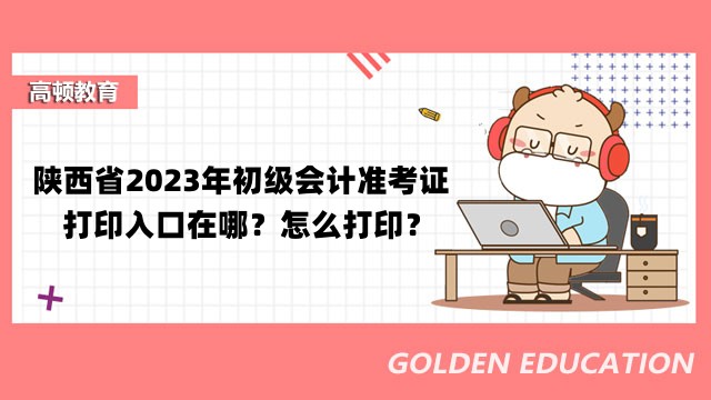 陕西省2023年初级会计准考证打印入口在哪？怎么打印？