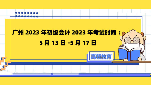 广州2023年初级会计2023年考试时间：5月13日-5月17日