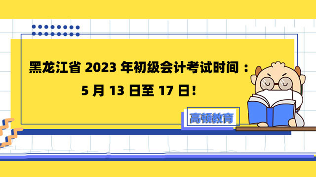黑龙江省2023年初级会计考试时间：5月13日至17日！