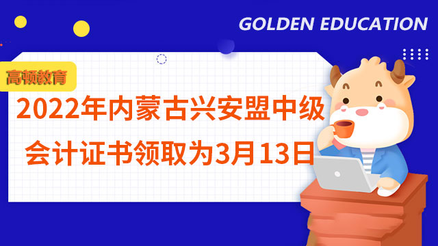 2022年內(nèi)蒙古興安盟中級(jí)會(huì)計(jì)證書領(lǐng)取為3月13日