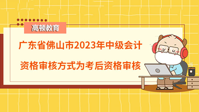 广东省佛山市2023年中级会计资格审核方式为考后资格审核