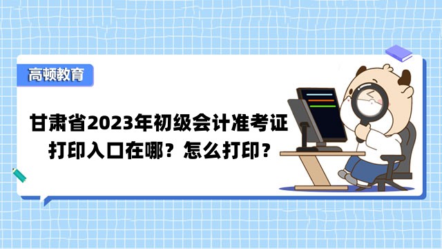 甘肃省2023年初级会计准考证打印入口在哪？怎么打印？
