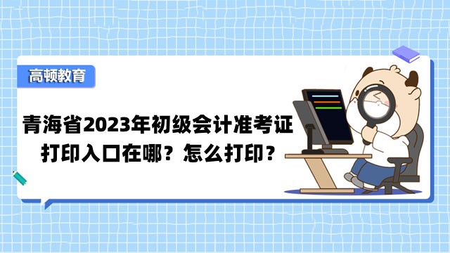 青海省2023年初级会计准考证打印入口在哪？怎么打印？