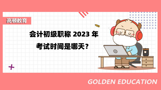 會計初級職稱2023年考試時間是哪天？5月13日開始考試！