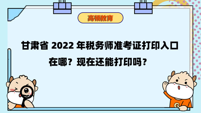 甘肃省2022年税务师准考证打印入口在哪？现在还能打印吗？