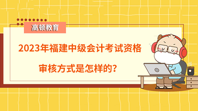 2023年福建中級會計考試資格審核方式是怎樣的？