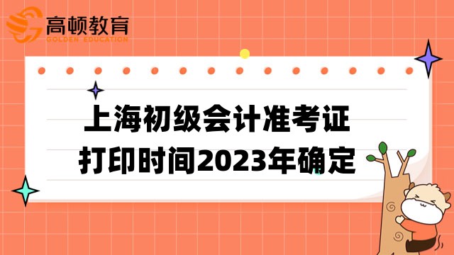 上海初级会计准考证打印时间2023年确定：5月8日10:00至11日24:00期间