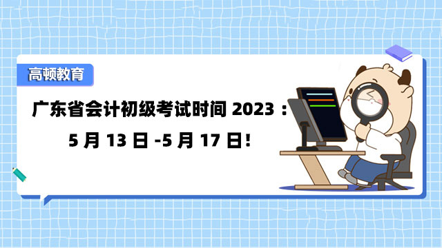 广东省会计初级考试时间2023：5月13日-5月17日！