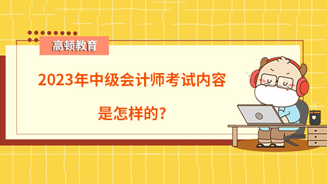 2023年中級會計師考試內(nèi)容是怎樣的？