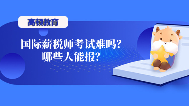 國際薪稅師考試難嗎？哪些人能報？官方揭曉！