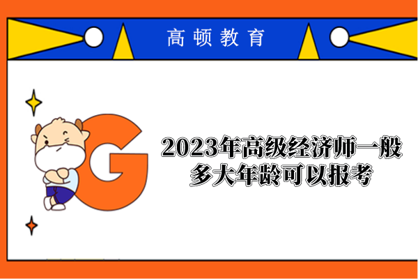 2023年高級(jí)經(jīng)濟(jì)師一般多大年齡可以報(bào)考