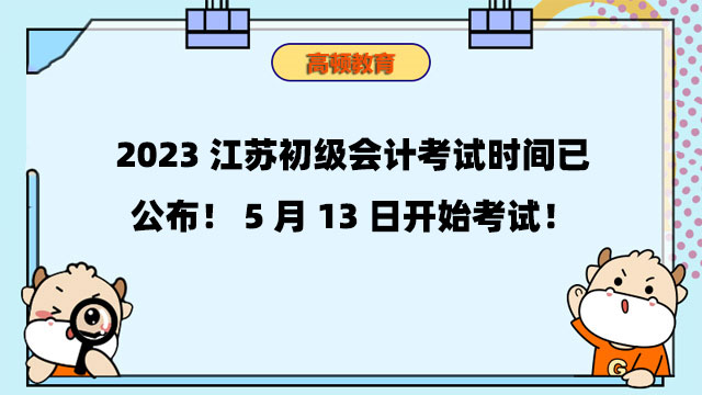 2023江苏初级会计考试时间已公布！5月13日开始考试！