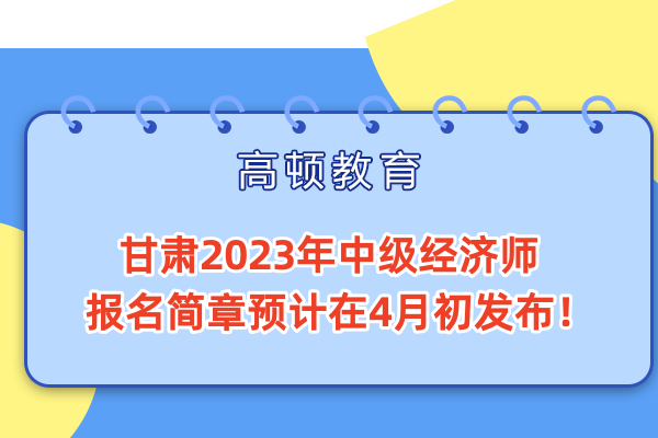 甘肃2023年中级经济师报名简章预计在4月初发布！