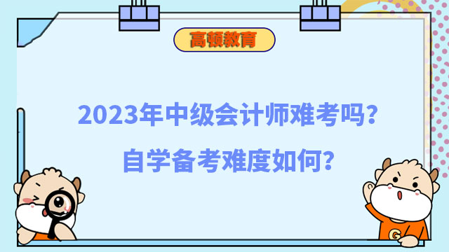 2023年中级会计师难考吗?自学备考难度如何?