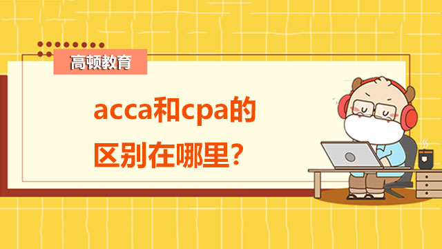 acca和cpa的區(qū)別在哪里？全面對比看過來！