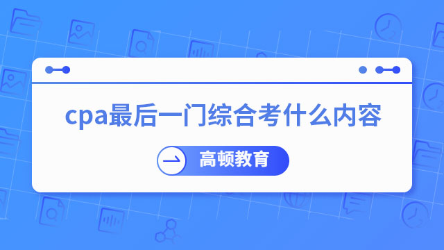 cpa最后一門綜合考什么內容