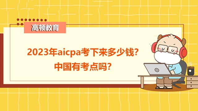 2023年aicpa考下来多少钱？中国有考点吗？