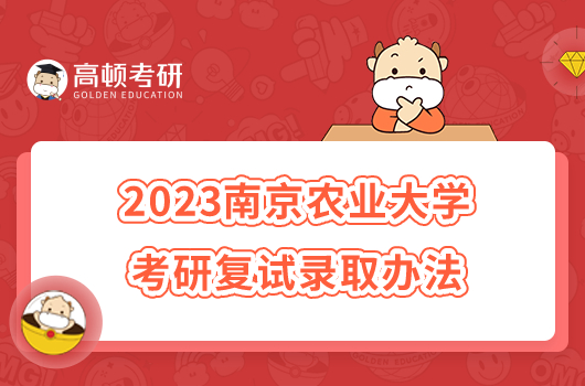 2023南京农业大学考研复试录取办法公布！含复试内容