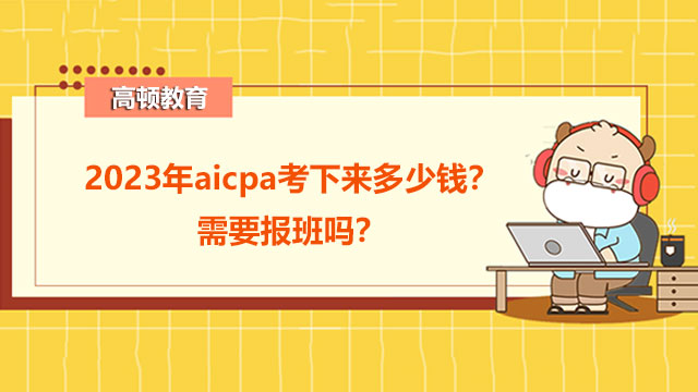 2023年aicpa考下来多少钱？需要报班吗？