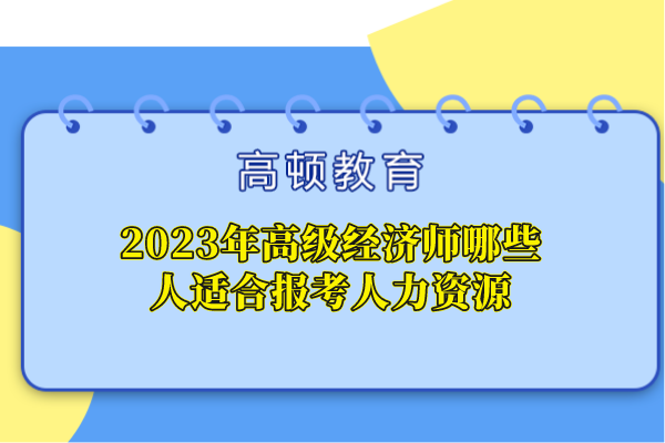 2023年高級經(jīng)濟師哪些人適合報考人力資源