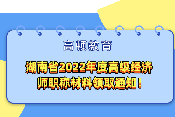 湖南省2022年度高级经济师职称材料领取通知！