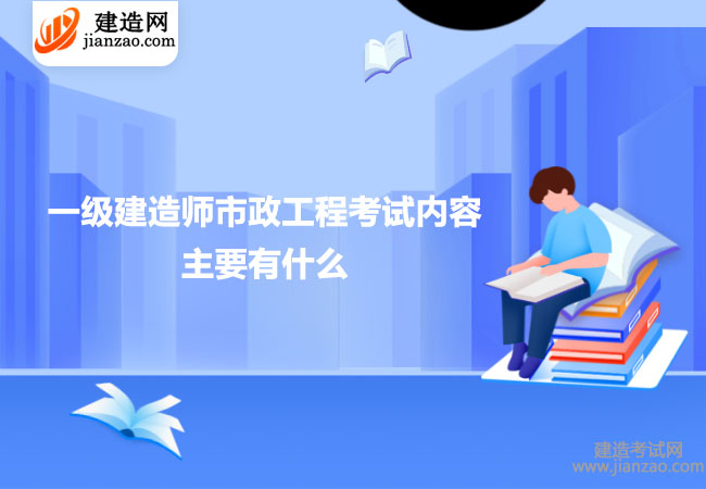 一級建造師市政工程考試內(nèi)容主要有什么