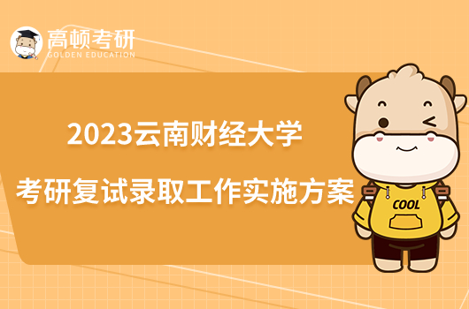 2023云南财经大学考研复试录取工作实施方案一览！